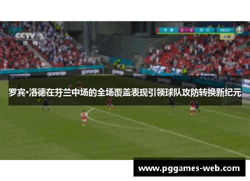 罗宾·洛德在芬兰中场的全场覆盖表现引领球队攻防转换新纪元