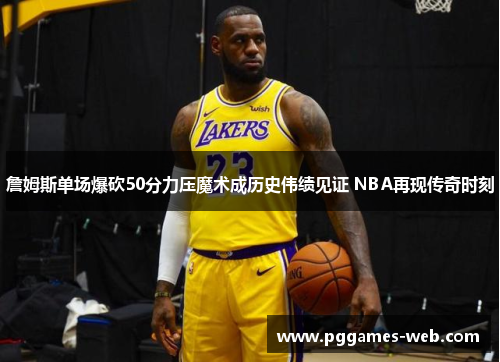 詹姆斯单场爆砍50分力压魔术成历史伟绩见证 NBA再现传奇时刻