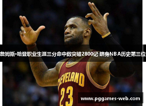 詹姆斯·哈登职业生涯三分命中数突破2800记 跻身NBA历史第三位