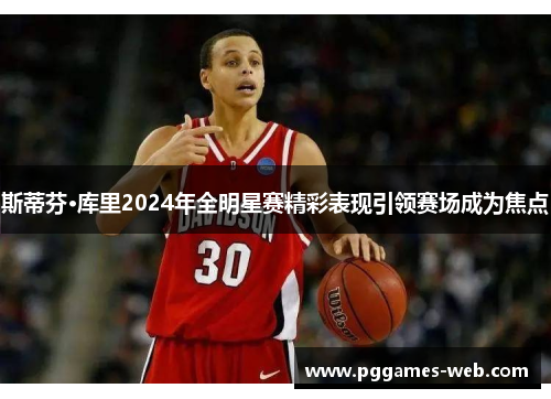 斯蒂芬·库里2024年全明星赛精彩表现引领赛场成为焦点