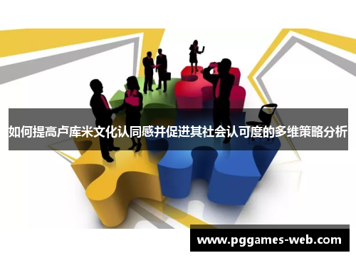 如何提高卢库米文化认同感并促进其社会认可度的多维策略分析