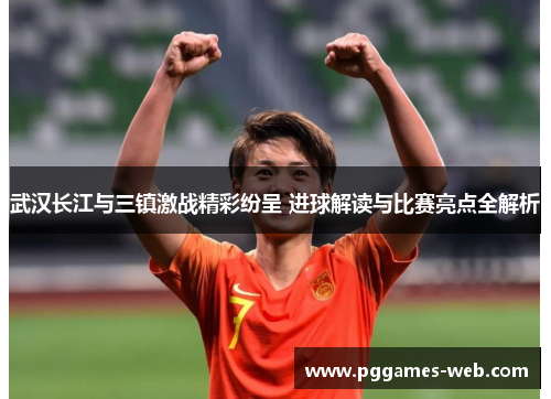 武汉长江与三镇激战精彩纷呈 进球解读与比赛亮点全解析