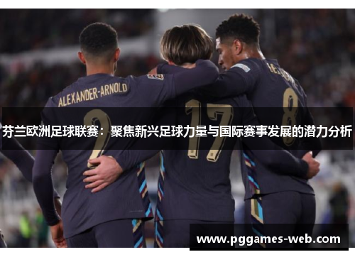 芬兰欧洲足球联赛：聚焦新兴足球力量与国际赛事发展的潜力分析