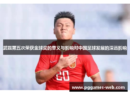武磊第五次荣获金球奖的意义与影响对中国足球发展的深远影响