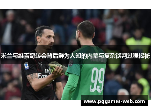 米兰与维吉奇转会背后鲜为人知的内幕与复杂谈判过程揭秘
