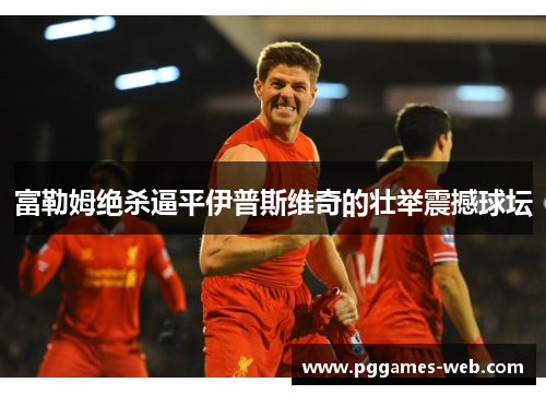 富勒姆绝杀逼平伊普斯维奇的壮举震撼球坛