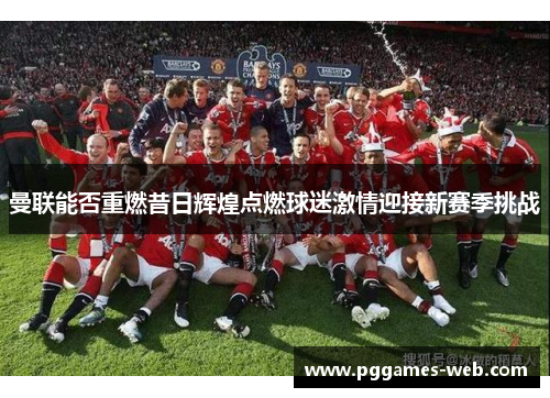 曼联能否重燃昔日辉煌点燃球迷激情迎接新赛季挑战