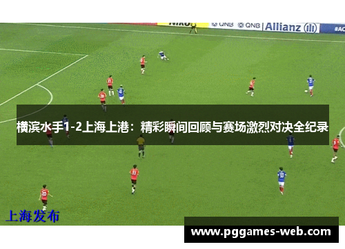 横滨水手1-2上海上港：精彩瞬间回顾与赛场激烈对决全纪录