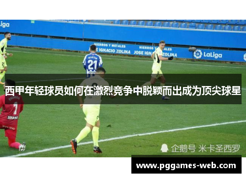 西甲年轻球员如何在激烈竞争中脱颖而出成为顶尖球星