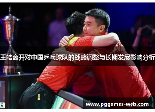 王皓离开对中国乒乓球队的战略调整与长期发展影响分析
