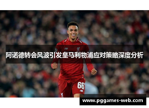 阿诺德转会风波引发皇马利物浦应对策略深度分析