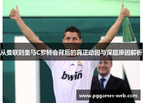 从曼联到皇马C罗转会背后的真正动因与深层原因解析