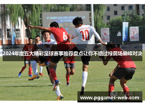 2024年度五大精彩足球赛事推荐盘点让你不错过绿茵场巅峰对决