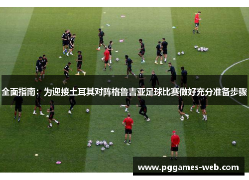 全面指南：为迎接土耳其对阵格鲁吉亚足球比赛做好充分准备步骤