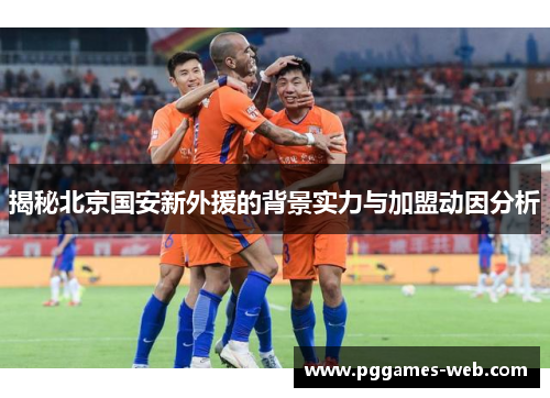 揭秘北京国安新外援的背景实力与加盟动因分析