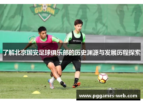 了解北京国安足球俱乐部的历史渊源与发展历程探索