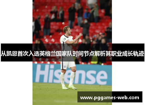 从凯恩首次入选英格兰国家队时间节点解析其职业成长轨迹 从凯恩首次入选英格兰国家队时间节点解析其职业成长轨迹
