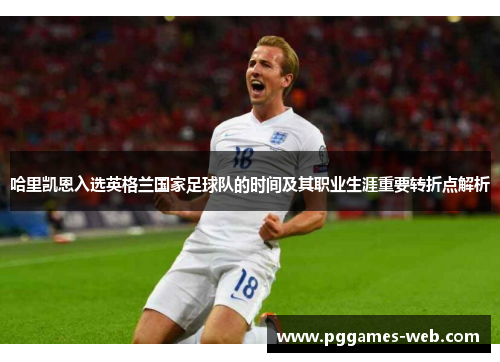 哈里凯恩入选英格兰国家足球队的时间及其职业生涯重要转折点解析 哈里凯恩入选英格兰国家足球队的时间及其职业生涯重要转折点解析