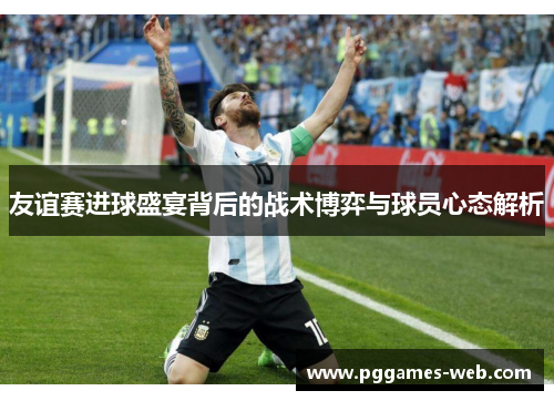 友谊赛进球盛宴背后的战术博弈与球员心态解析