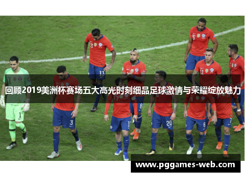 回顾2019美洲杯赛场五大高光时刻细品足球激情与荣耀绽放魅力 回顾2019美洲杯赛场五大高光时刻细品足球激情与荣耀绽放魅力