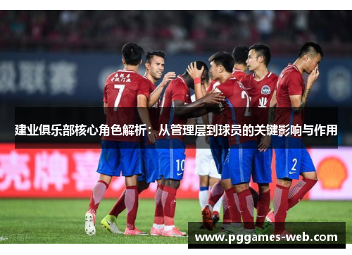 建业俱乐部核心角色解析：从管理层到球员的关键影响与作用