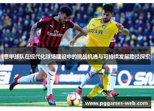 意甲球队在现代化球场建设中的挑战机遇与可持续发展路径探索 意甲球队在现代化球场建设中的挑战机遇与可持续发展路径探索