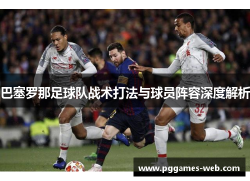 巴塞罗那足球队战术打法与球员阵容深度解析