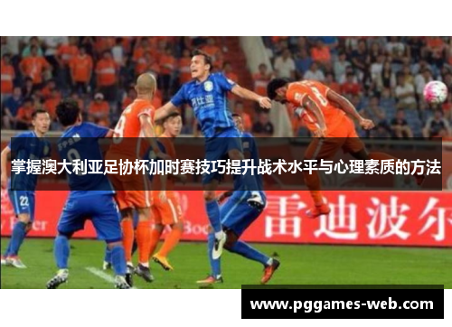 掌握澳大利亚足协杯加时赛技巧提升战术水平与心理素质的方法 掌握澳大利亚足协杯加时赛技巧提升战术水平与心理素质的方法