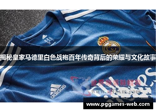 揭秘皇家马德里白色战袍百年传奇背后的荣耀与文化故事
