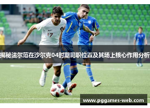 揭秘法尔范在沙尔克04时期司职位置及其场上核心作用分析 揭秘法尔范在沙尔克04时期司职位置及其场上核心作用分析