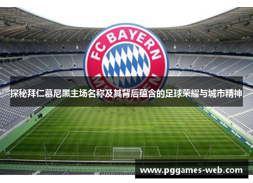 探秘拜仁慕尼黑主场名称及其背后蕴含的足球荣耀与城市精神