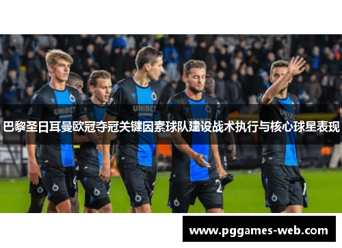 巴黎圣日耳曼欧冠夺冠关键因素球队建设战术执行与核心球星表现