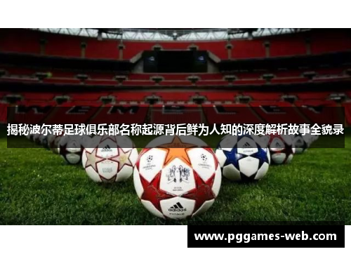 揭秘波尔蒂足球俱乐部名称起源背后鲜为人知的深度解析故事全貌录